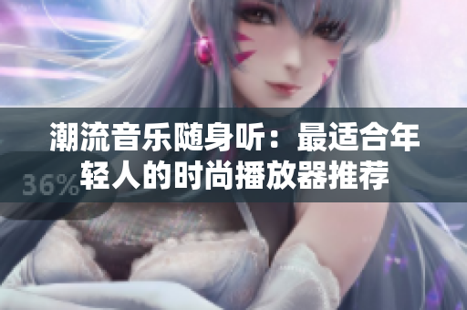 潮流音乐随身听：最适合年轻人的时尚播放器推荐