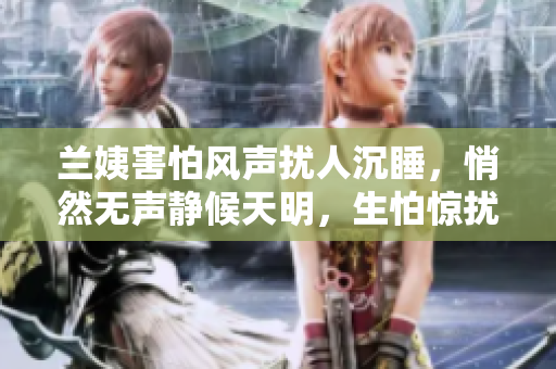 兰姨害怕风声扰人沉睡，悄然无声静候天明，生怕惊扰风儿的休憩。