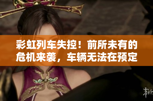 彩虹列车失控！前所未有的危机来袭，车辆无法在预定站点停下。
