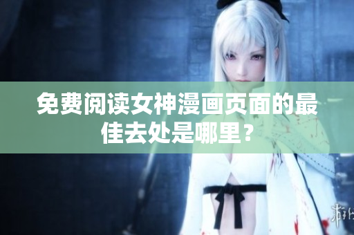 免费阅读女神漫画页面的最佳去处是哪里？