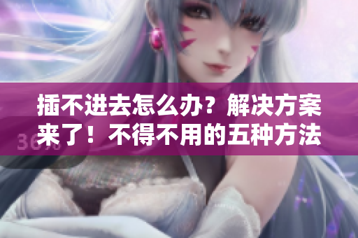插不进去怎么办？解决方案来了！不得不用的五种方法
