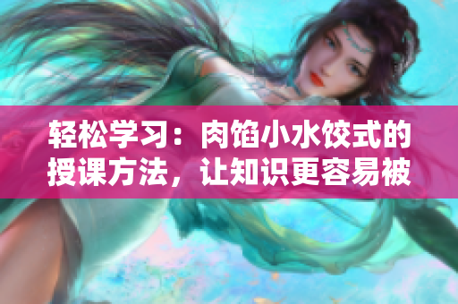 轻松学习：肉馅小水饺式的授课方法，让知识更容易被吸收