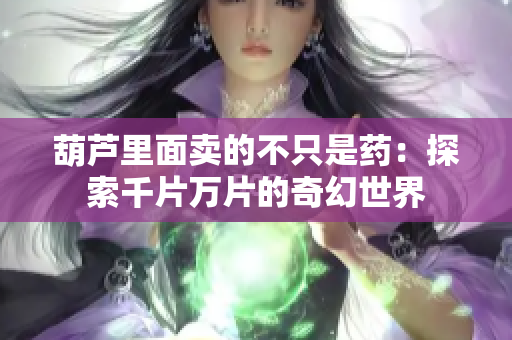 葫芦里面卖的不只是药：探索千片万片的奇幻世界