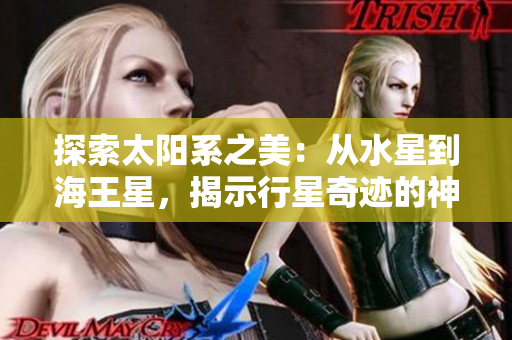探索太阳系之美：从水星到海王星，揭示行星奇迹的神秘之旅