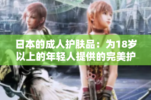 日本的成人护肤品：为18岁以上的年轻人提供的完美护肤方案