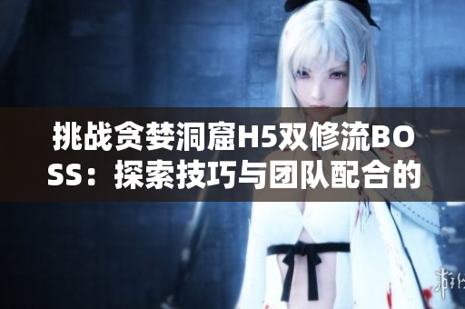 挑战贪婪洞窟H5双修流BOSS：探索技巧与团队配合的完美结合