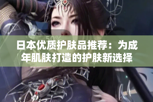日本优质护肤品推荐：为成年肌肤打造的护肤新选择