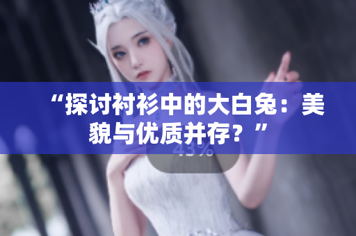 “探讨衬衫中的大白兔：美貌与优质并存？”