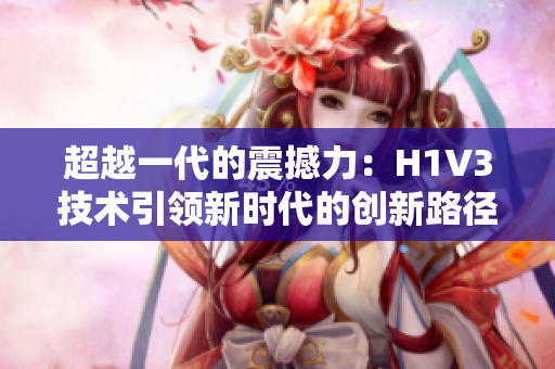 超越一代的震撼力：H1V3技术引领新时代的创新路径