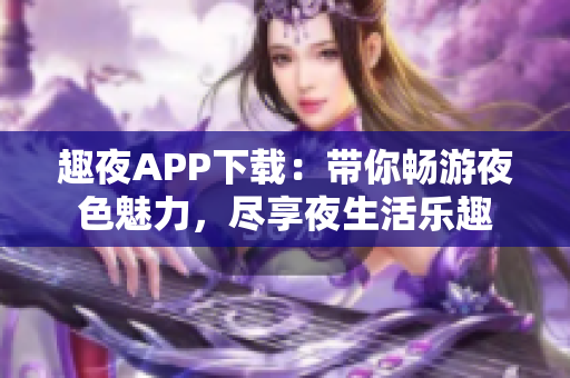 趣夜APP下载：带你畅游夜色魅力，尽享夜生活乐趣