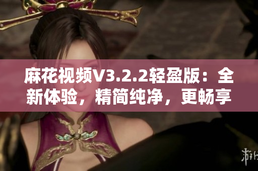 麻花视频V3.2.2轻盈版：全新体验，精简纯净，更畅享视频乐趣