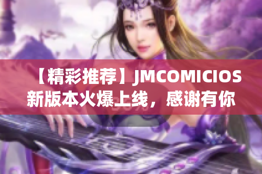 【精彩推荐】JMCOMICIOS新版本火爆上线，感谢有你