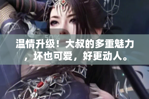 温情升级！大叔的多重魅力，坏也可爱，好更动人。