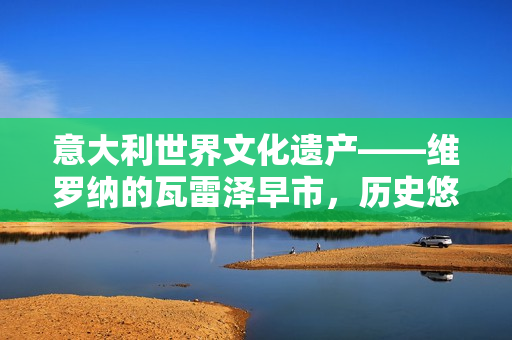 意大利世界文化遗产——维罗纳的瓦雷泽早市，历史悠久的繁华体验