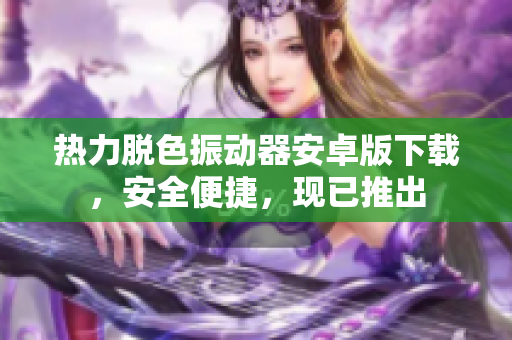 热力脱色振动器安卓版下载，安全便捷，现已推出