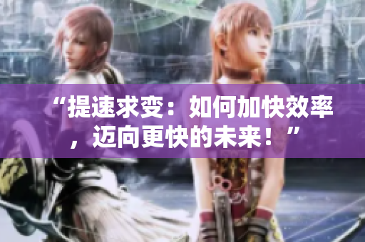 “提速求变：如何加快效率，迈向更快的未来！”