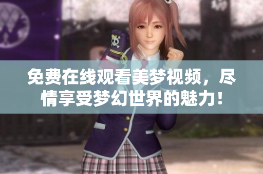 免费在线观看美梦视频，尽情享受梦幻世界的魅力！