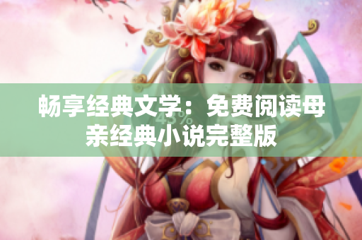 畅享经典文学：免费阅读母亲经典小说完整版