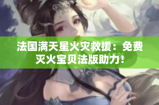 法国满天星火灾救援：免费灭火宝贝法版助力！