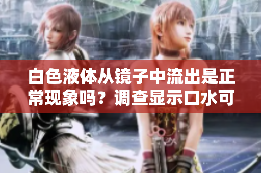 白色液体从镜子中流出是正常现象吗？调查显示口水可能是原因