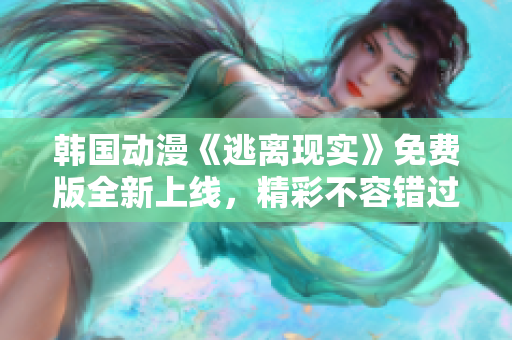 韩国动漫《逃离现实》免费版全新上线，精彩不容错过！