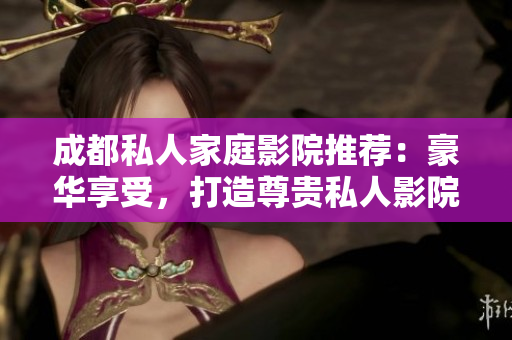 成都私人家庭影院推荐：豪华享受，打造尊贵私人影院