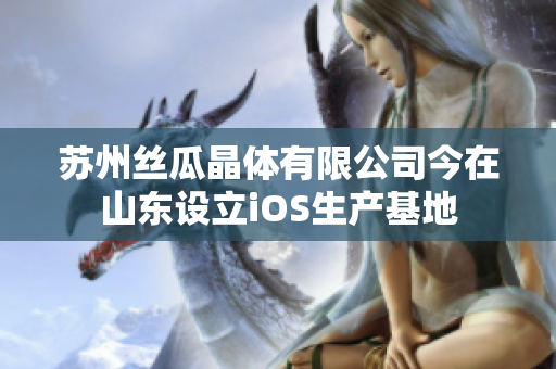 苏州丝瓜晶体有限公司今在山东设立iOS生产基地