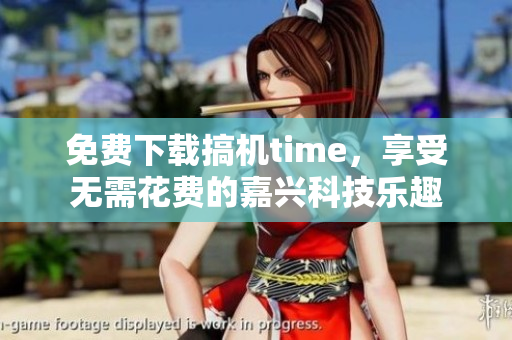 免费下载搞机time，享受无需花费的嘉兴科技乐趣