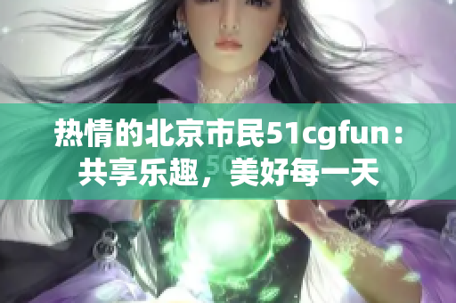 热情的北京市民51cgfun：共享乐趣，美好每一天
