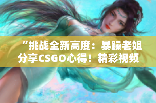 “挑战全新高度：暴躁老姐分享CSGO心得！精彩视频现已发布！”