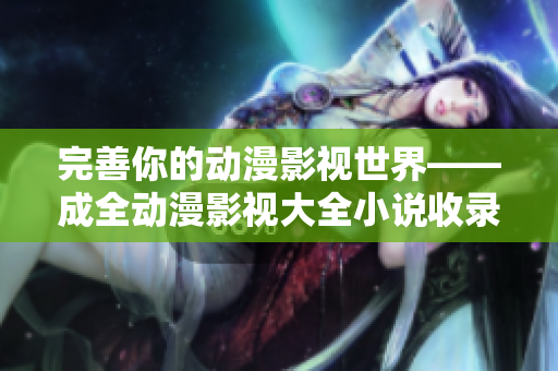 完善你的动漫影视世界——成全动漫影视大全小说收录完整版