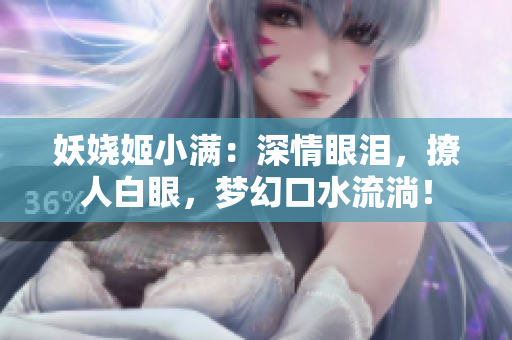 妖娆姬小满：深情眼泪，撩人白眼，梦幻口水流淌！