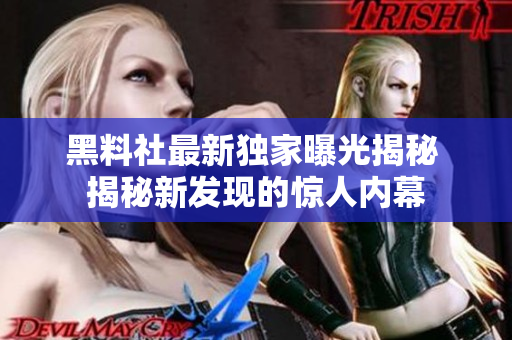 黑料社最新独家曝光揭秘 揭秘新发现的惊人内幕