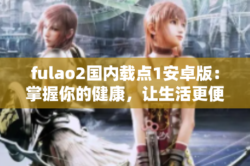 fulao2国内载点1安卓版：掌握你的健康，让生活更便捷