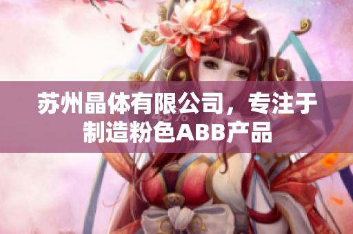 苏州晶体有限公司，专注于制造粉色ABB产品