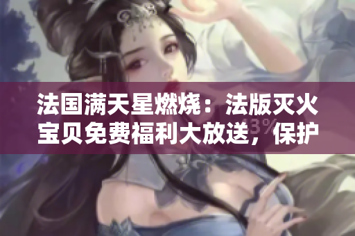 法国满天星燃烧：法版灭火宝贝免费福利大放送，保护家庭安全！