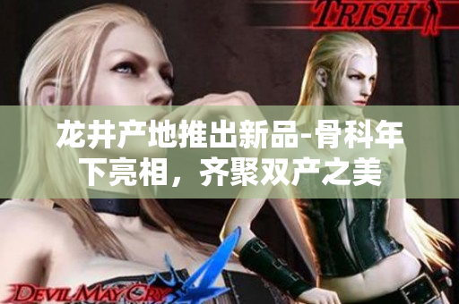 龙井产地推出新品-骨科年下亮相，齐聚双产之美