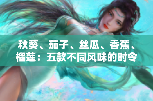 秋葵、茄子、丝瓜、香蕉、榴莲：五款不同风味的时令美食盛宴