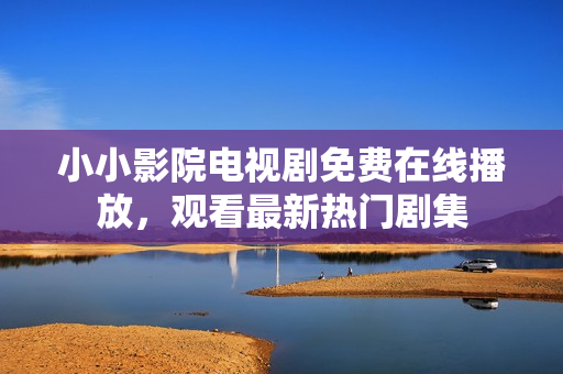 小小影院电视剧免费在线播放，观看最新热门剧集