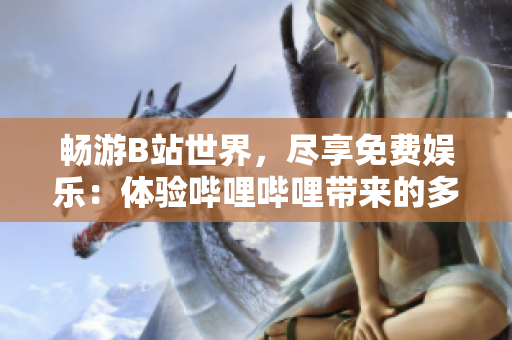 畅游B站世界，尽享免费娱乐：体验哔哩哔哩带来的多彩乐趣