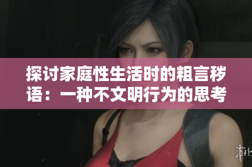 探讨家庭性生活时的粗言秽语：一种不文明行为的思考