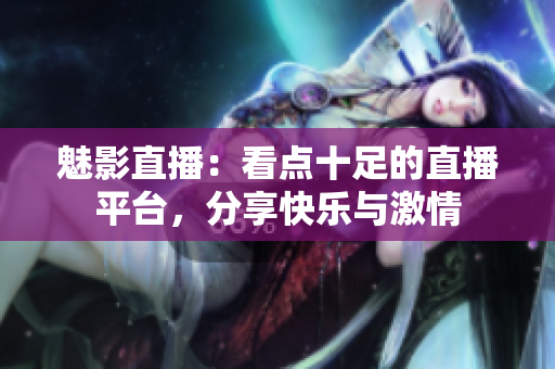 魅影直播：看点十足的直播平台，分享快乐与激情