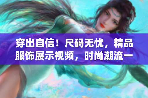穿出自信！尺码无忧，精品服饰展示视频，时尚潮流一键get！