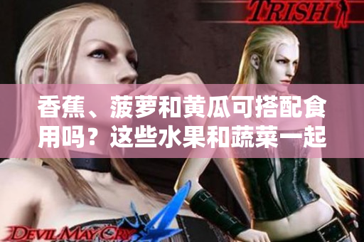 香蕉、菠萝和黄瓜可搭配食用吗？这些水果和蔬菜一起吃有益健康吗？
