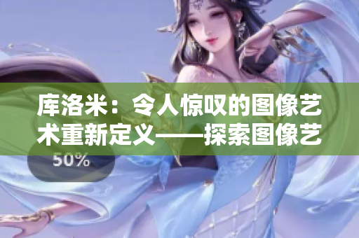 库洛米：令人惊叹的图像艺术重新定义——探索图像艺术的魅力
