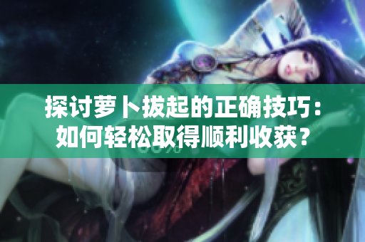 探讨萝卜拔起的正确技巧：如何轻松取得顺利收获？