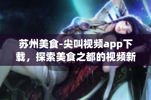 苏州美食-尖叫视频app下载，探索美食之都的视频新时代