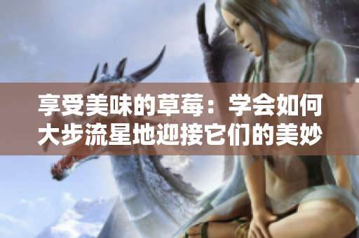 享受美味的草莓：学会如何大步流星地迎接它们的美妙滋味