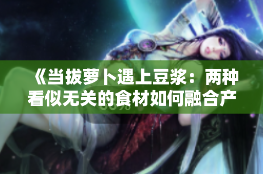 《当拔萝卜遇上豆浆：两种看似无关的食材如何融合产生奇妙反应？》