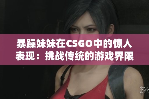 暴躁妹妹在CSGO中的惊人表现：挑战传统的游戏界限